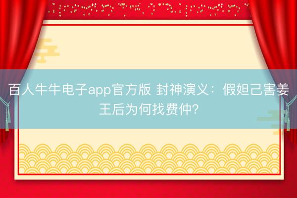 百人牛牛电子app官方版 封神演义：假妲己害姜王后为何找费仲？