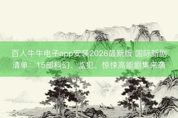 百人牛牛电子app安装2026最新版 国际新剧清单：15部科幻、监犯、惊悚高能剧集来袭