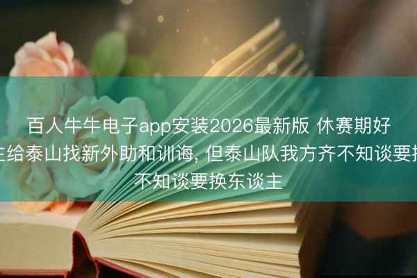 百人牛牛电子app安装2026最新版 休赛期好多东谈主给泰山找新外助和训诲， 但泰山队我方齐不知谈要换东谈主