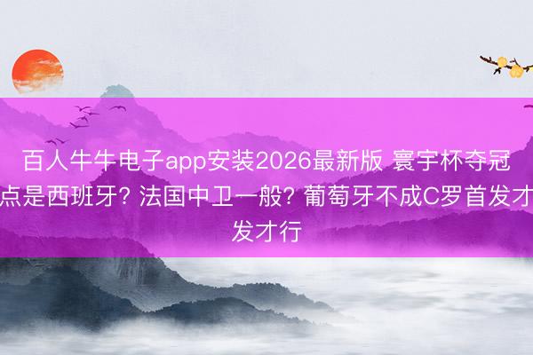 百人牛牛电子app安装2026最新版 寰宇杯夺冠热点是西班牙? 法国中卫一般? 葡萄牙不成C罗首发才行