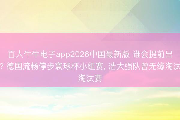 百人牛牛电子app2026中国最新版 谁会提前出局? 德国流畅停步寰球杯小组赛， 浩大强队曾无缘淘汰赛