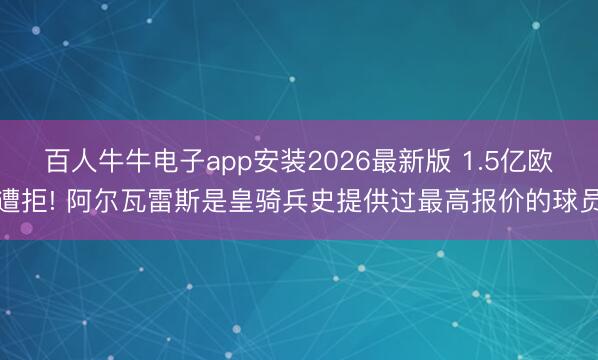 百人牛牛电子app安装2026最新版 1.5亿欧遭拒! 阿尔