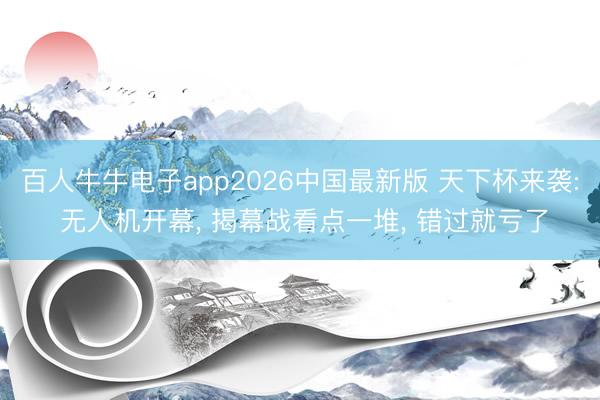 百人牛牛电子app2026中国最新版 天下杯来袭: 无人机开幕， 揭幕战看点一堆， 错过就亏了