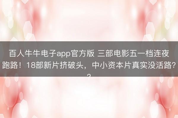 百人牛牛电子app官方版 三部电影五一档连夜跑路！18部新片挤破头，中小资本片真实没活路？