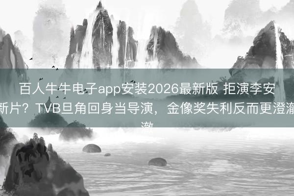 百人牛牛电子app安装2026最新版 拒演李安新片？TVB旦角回身当导演，金像奖失利反而更澄澈