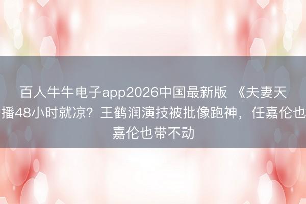 百人牛牛电子app2026中国最新版 《夫妻天成》开播48小时就凉？王鹤润演技被批像跑神，任嘉伦也带不动