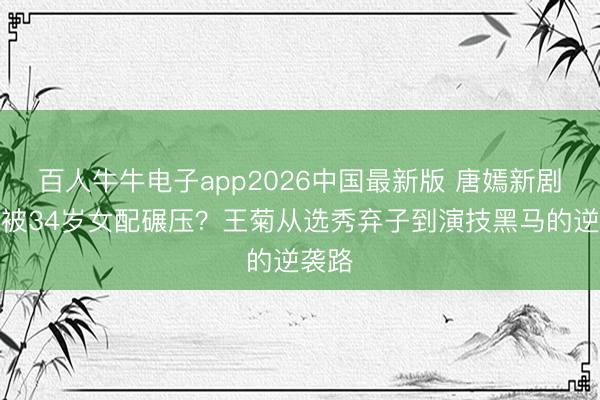 百人牛牛电子app2026中国最新版 唐嫣新剧开播被34岁女配碾压？王菊从选秀弃子到演技黑马的逆袭路