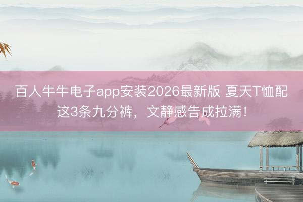 百人牛牛电子app安装2026最新版 夏天T恤配这3条九分裤，文静感告成拉满！