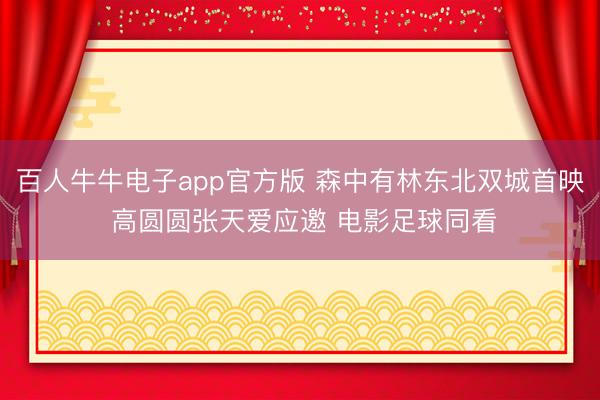 百人牛牛电子app官方版 森中有林东北双城首映 高圆圆张天爱应邀 电影足球同看
