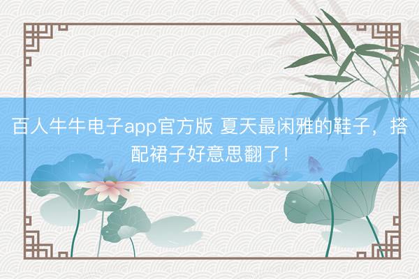 百人牛牛电子app官方版 夏天最闲雅的鞋子,搭配裙子好意思翻了!