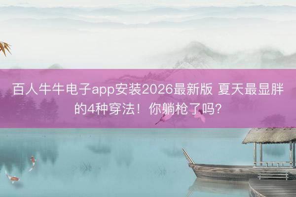 百人牛牛电子app安装2026最新版 夏天最显胖的4种穿法!你躺枪了吗?