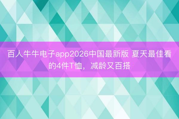 百人牛牛电子app2026中国最新版 夏天最佳看的4件T恤，减龄又百搭