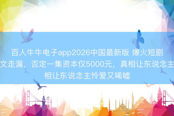 百人牛牛电子app2026中国最新版 爆火短剧导演深夜发文走漏,否定一集资本仅5000元,真相让东说念主怜爱又唏嘘