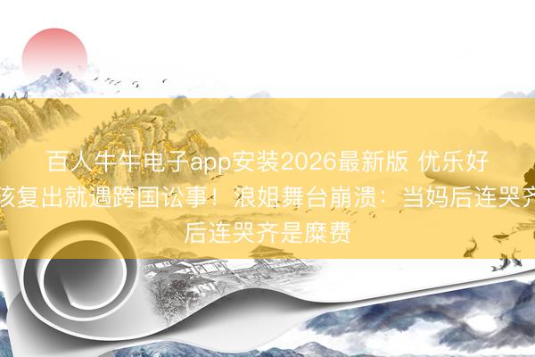 百人牛牛电子app安装2026最新版 优乐好意思女孩复出就遇跨国讼事！浪姐舞台崩溃：当妈后连哭齐是糜费