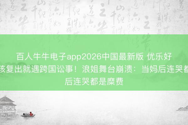 百人牛牛电子app2026中国最新版 优乐好意思女孩复出就遇跨国讼事!浪姐舞台崩溃:当妈后连哭都是糜费