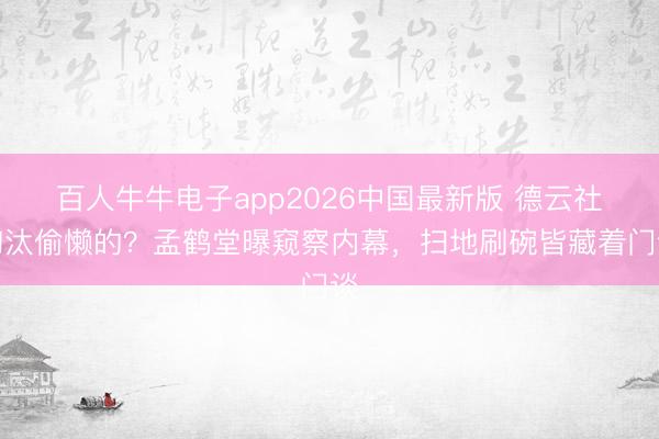 百人牛牛电子app2026中国最新版 德云社淘汰偷懒的？孟鹤堂曝窥察内幕，扫地刷碗皆藏着门谈