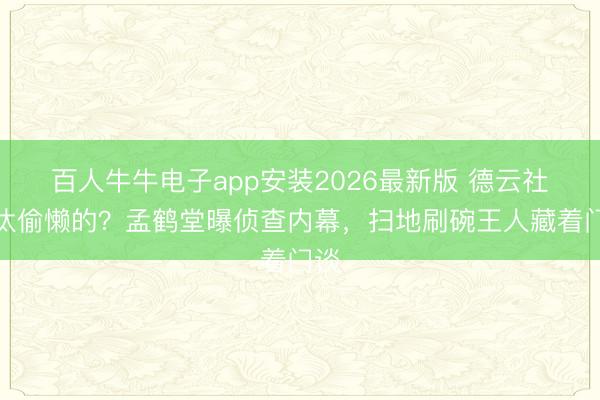 百人牛牛电子app安装2026最新版 德云社淘汰偷懒的？孟鹤堂曝侦查内幕，扫地刷碗王人藏着门谈