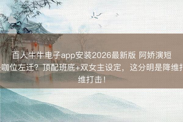 百人牛牛电子app安装2026最新版 阿娇演短剧是咖位左迁？顶配班底+双女主设定，这分明是降维打击！