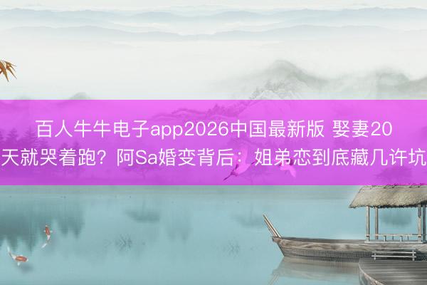 百人牛牛电子app2026中国最新版 娶妻20天就哭着跑？阿Sa婚变背后：姐弟恋到底藏几许坑