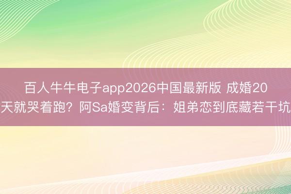 百人牛牛电子app2026中国最新版 成婚20天就哭着跑？阿Sa婚变背后：姐弟恋到底藏若干坑