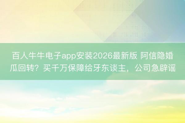 百人牛牛电子app安装2026最新版 阿信隐婚瓜回转？买千万保障给牙东谈主，公司急辟谣