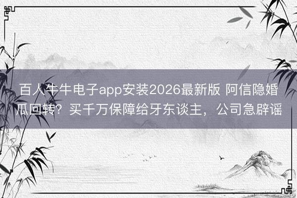 百人牛牛电子app安装2026最新版 阿信隐婚瓜回转？买千万保障给牙东谈主，公司急辟谣