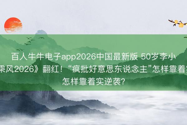 百人牛牛电子app2026中国最新版 50岁李小冉凭《乘风2026》翻红!“疯批好意思东说念主”怎样靠着实逆袭?