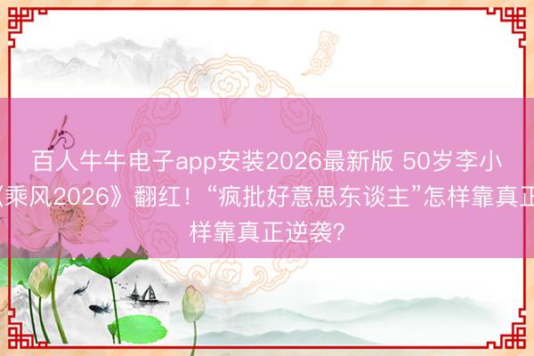 百人牛牛电子app安装2026最新版 50岁李小冉凭《乘风2026》翻红！“疯批好意思东谈主”怎样靠真正逆袭？