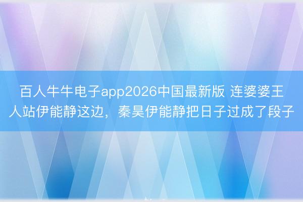 百人牛牛电子app2026中国最新版 连婆婆王人站伊能静这边，秦昊伊能静把日子过成了段子