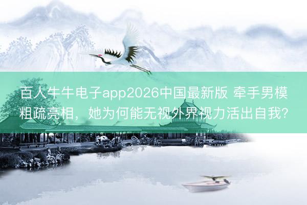 百人牛牛电子app2026中国最新版 牵手男模粗疏亮相，她为何能无视外界视力活出自我？
