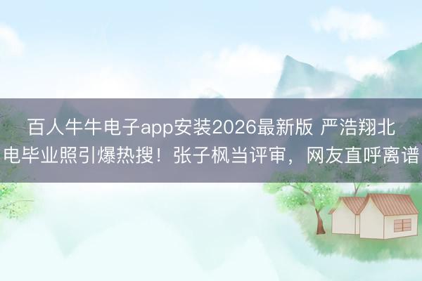 百人牛牛电子app安装2026最新版 严浩翔北电毕业照引爆热搜！张子枫当评审，网友直呼离谱