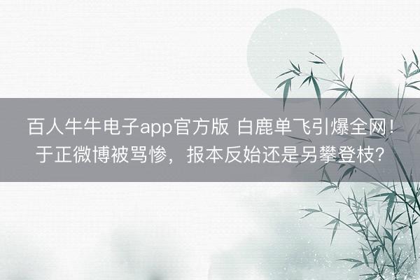 百人牛牛电子app官方版 白鹿单飞引爆全网!于正微博被骂惨,报本反始还是另攀登枝?