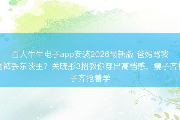 百人牛牛电子app安装2026最新版 爸妈骂我穿破洞裤丢东谈主？关晓彤3招教你穿出高档感，瘦子齐抢着学