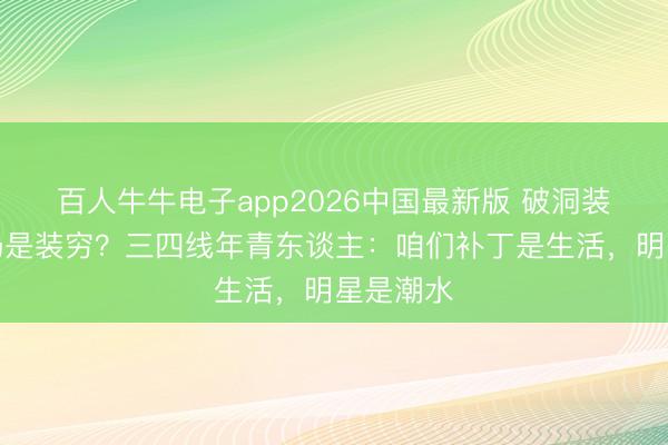 百人牛牛电子app2026中国最新版 破洞装是前卫仍是装穷?三四线年青东谈主:咱们补丁是生活,明星是潮水