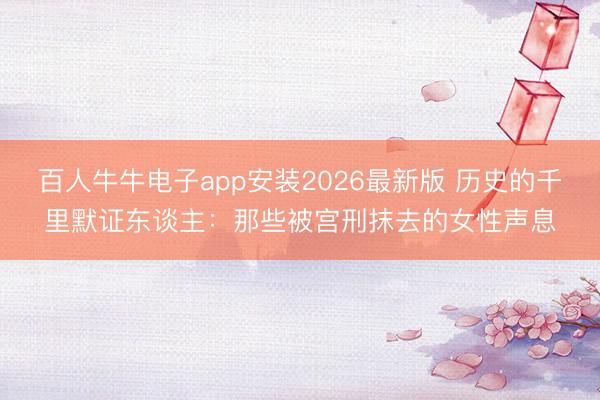 百人牛牛电子app安装2026最新版 历史的千里默证东谈主：那些被宫刑抹去的女性声息