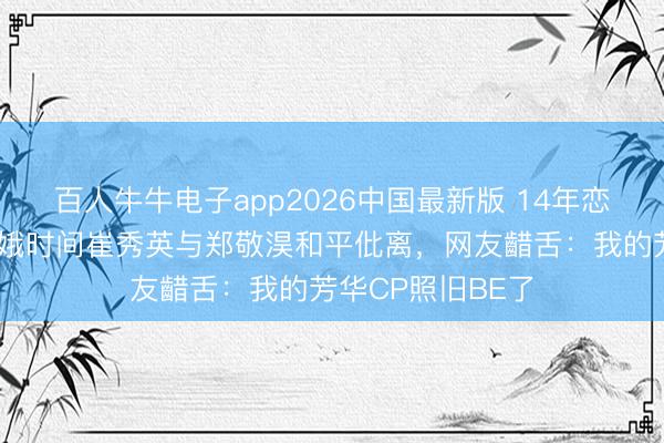 百人牛牛电子app2026中国最新版 14年恋爱画上句号！青娥时间崔秀英与郑敬淏和平仳离，网友齰舌：我的芳华CP照旧BE了