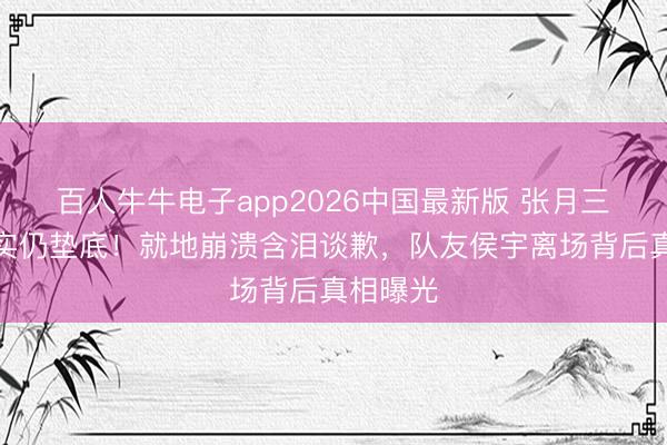 百人牛牛电子app2026中国最新版 张月三公零不实仍垫底!就地崩溃含泪谈歉,队友侯宇离场背后真相曝光
