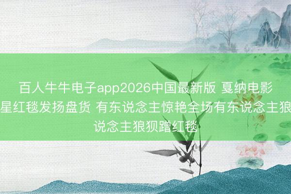 百人牛牛电子app2026中国最新版 戛纳电影节华语女星红毯发扬盘货 有东说念主惊艳全场有东说念主狼狈蹭红毯
