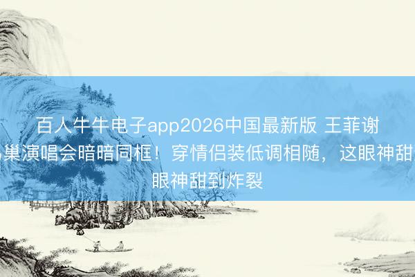 百人牛牛电子app2026中国最新版 王菲谢霆锋鸟巢演唱会暗暗同框！穿情侣装低调相随，这眼神甜到炸裂