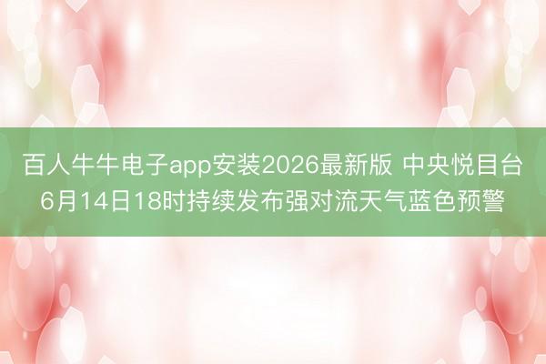 百人牛牛电子app安装2026最新版 中央悦目台6月14日18时持续发布强对流天气蓝色预警
