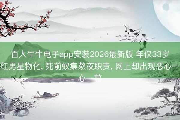 百人牛牛电子app安装2026最新版 年仅33岁当红男星物化， 死前蚁集熬夜职责， 网上却出现恶心一幕