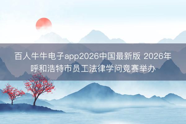 百人牛牛电子app2026中国最新版 2026年呼和浩特市员工法律学问竞赛举办
