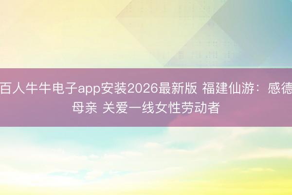 百人牛牛电子app安装2026最新版 福建仙游:感德母亲 关爱一线女性劳动者