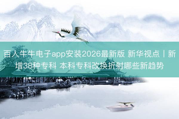 百人牛牛电子app安装2026最新版 新华视点丨新增38种专科 本科专科改换折射哪些新趋势