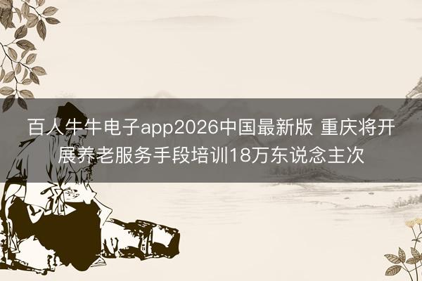 百人牛牛电子app2026中国最新版 重庆将开展养老服务手段培训18万东说念主次