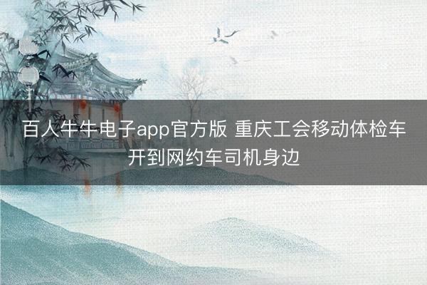 百人牛牛电子app官方版 重庆工会移动体检车开到网约车司机身边