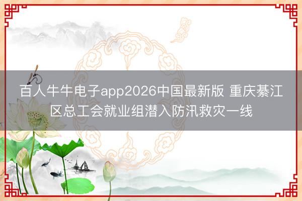 百人牛牛电子app2026中国最新版 重庆綦江区总工会就业组潜入防汛救灾一线
