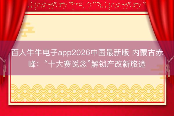 百人牛牛电子app2026中国最新版 内蒙古赤峰:“十大赛说念”解锁产改新旅途