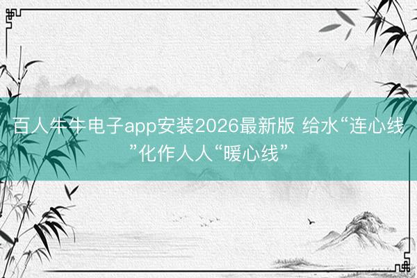 百人牛牛电子app安装2026最新版 给水“连心线”化作人人“暖心线”
