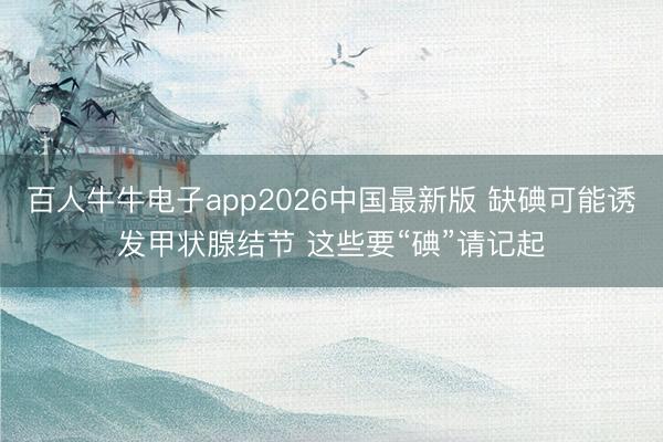 百人牛牛电子app2026中国最新版 缺碘可能诱发甲状腺结节 这些要“碘”请记起